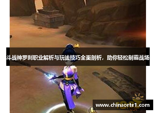 斗战神罗刹职业解析与玩法技巧全面剖析，助你轻松制霸战场